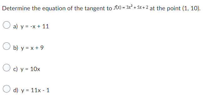 Determine the equation of the tangent to f(x) = 3x² + 5x+2 at the point (1, 10).
a) y = -x + 11
b) y = x + 9
c) y = 10x
d) y = 11x - 1
