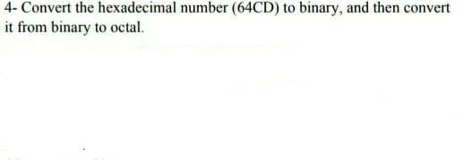 4- Convert the hexadecimal number (64CD) to binary, and then convert
it from binary to octal.
