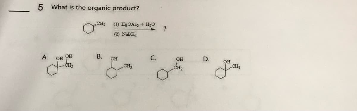 5 What is the organic product?
А.
OH
OH
CH₂
CH₂
B.
(1) HgOAc2 + H2O
(2) NaBH4
OH
CH3
с.
?
OH
CH₂
D.
OH
CH3