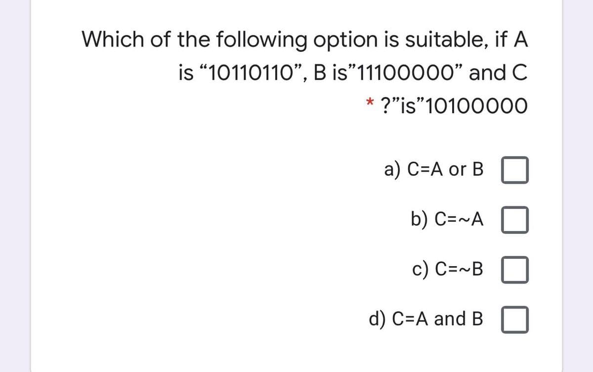 Which of the following option is suitable, if A
is “10110110", B is"11100000" and C
?"is"10100000
a) C=A or B
b) C=~A
c) C=~B
d) C=A and B
