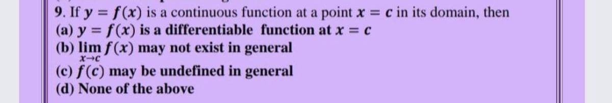 9. If y = f(x) is a continuous function at a point x = c in its domain, then
(a) y = f(x) is a differentiable function at x = c
(b) lim f(x) may not exist in general
(c) f(c) may be undefined in general
(d) None of the above
