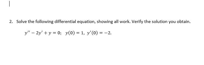 2. Solve the following differential equation, showing all work. Verify the solution you obtain.
y" - 2y' + y = 0; y(0) = 1, y'(0) = -2.