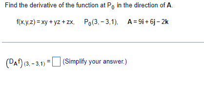 Find the derivative of the function at P, in the direction of A.
0.
fxy,2) 3D ху + yz +zx, Pо(3, - 3,1), А-9i+ 6j-2k
(PAt) (3, - 3,1) = U (Simplify your answer.)
