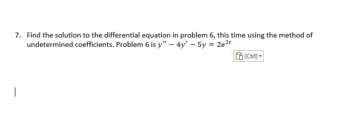 7. Find the solution to the differential equation in problem 6, this time using the method of
undetermined coefficients. Problem 6 is y" - 4y' - 5y = 2e²t
(Ctrl) -
