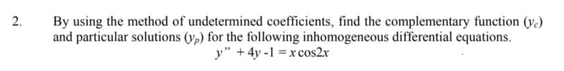 By using the method of undetermined coefficients, find the complementary function (v.)
and particular solutions (yp) for the following inhomogeneous differential equations.
y" + 4y -1 =x cos2x
2.
