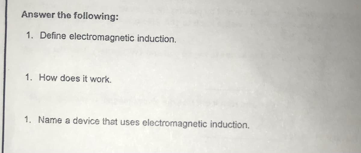 Answer the following:
1. Define electromagnetic induction.
1. How does it work.
1. Name a device that uses electromagnetic induction.
