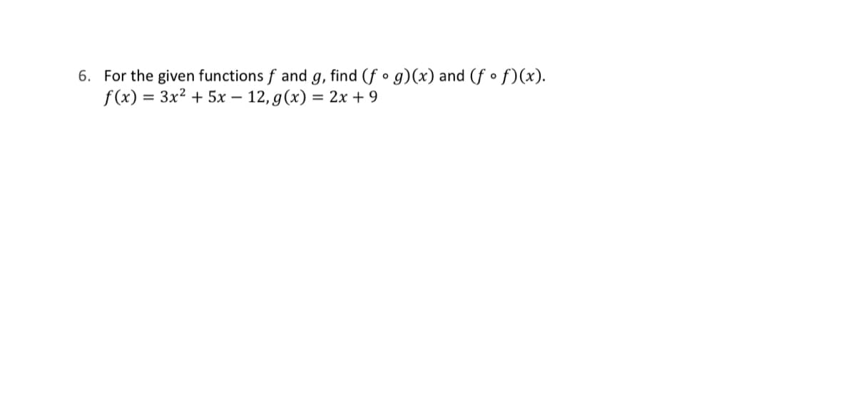 6. For the given functions f and g, find (fog)(x) and (f of)(x).
f(x) = 3x² + 5x - 12, g(x) = 2x + 9