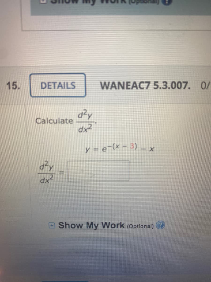 15.
DETAILS
WANEAC7 5.3.007. 0/
dzy
Calculate
dx2
y = e-(x-3)x
d?y
Show My Work (Optional)
%3D
