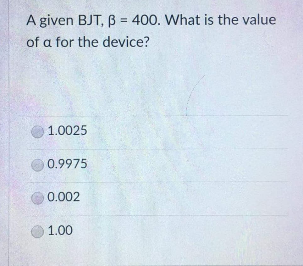 A given BJT, B = 400. What is the value
of a for the device?
1.0025
0.9975
0.002
1.00