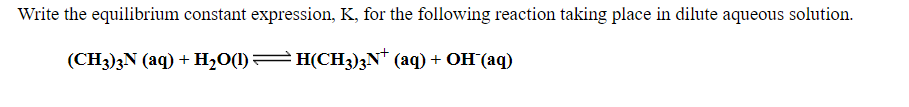 Write the equilibrium constant expression, K, for the following reaction taking place in dilute aqueous solution.
(CH3)3N (aq) + H20(1)=H(CH3)3N* (aq) + OH(aq)
)
