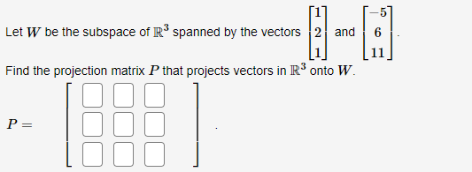 Let W be the subspace of R³ spanned by the vectors 2 and
Find the projection matrix P that projects vectors in R³ onto W.
P =
A