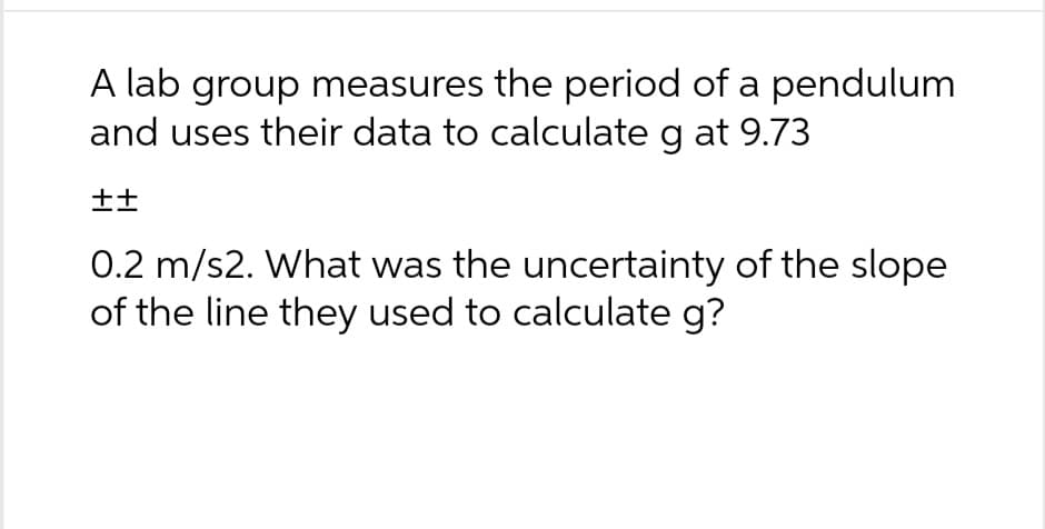 A lab group measures the period of a pendulum
and uses their data to calculate g at 9.73
++
0.2 m/s2. What was the uncertainty of the slope
of the line they used to calculate g?