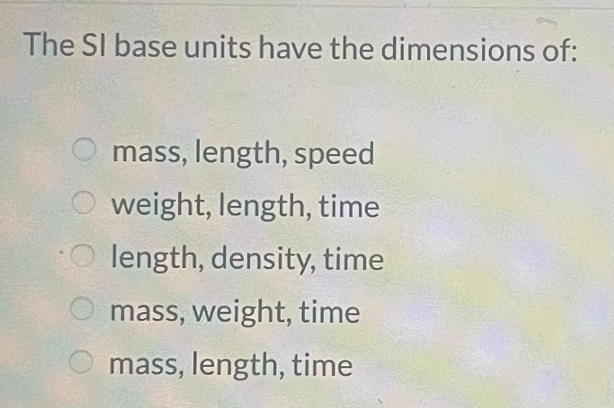 The SI base units have the dimensions of:
O mass, length, speed
O weight, length, time
O length, density, time
O mass, weight, time
O mass, length, time

