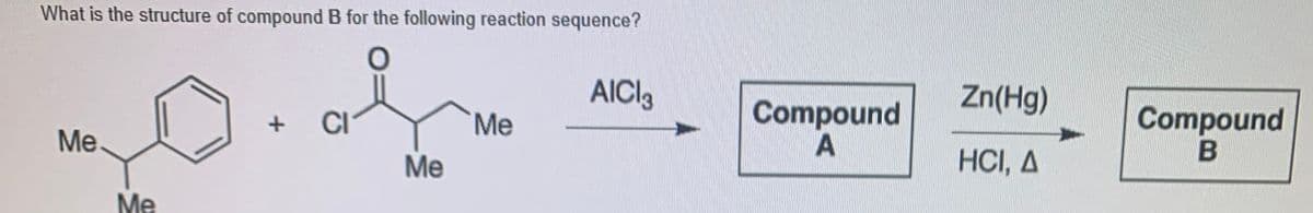 What is the structure of compound B for the following reaction sequence?
AICI3
Zn(Hg)
Compound
A
Compound
CI
Me
Me
Me
HCI, A
Me
