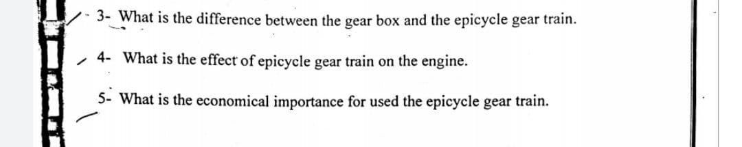 3- What is the difference between the gear box and the epicycle gear train.
, 4- What is the effect of epicycle gear train on the engine.
5- What is the economical importance for used the epicycle gear train.

