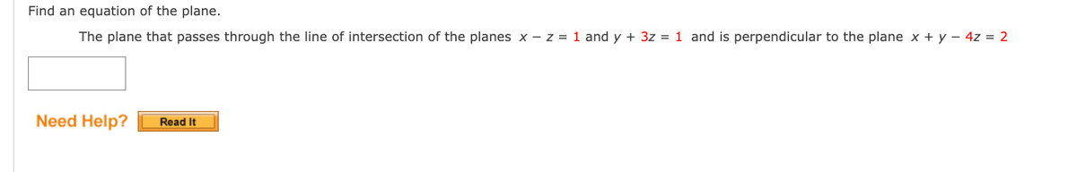 Find an equation of the plane.
The plane that passes through the line of intersection of the planes x -z = 1 and y + 3z = 1 and is perpendicular to the plane x + y - 4z = 2
Need Help?
Read It