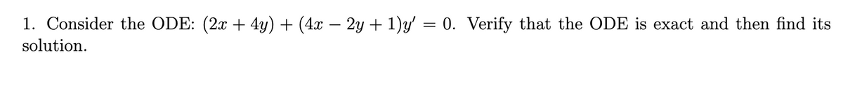 1. Consider the ODE: (2x + 4y) + (4x − 2y + 1)y' = 0. Verify that the ODE is exact and then find its
solution.