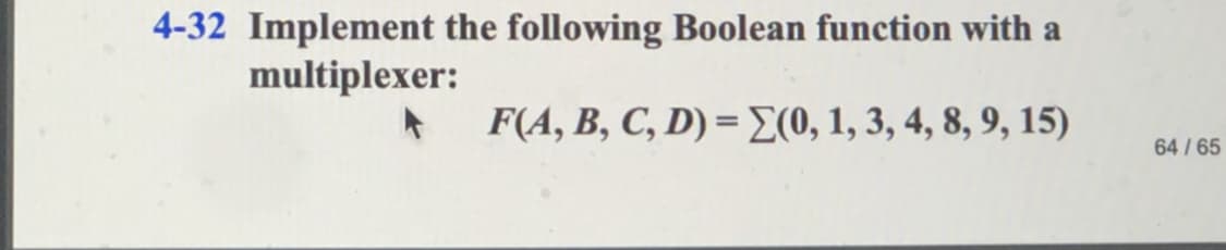 4-32 Implement the following Boolean function with a
multiplexer:
F(A, B, C, D) = E(0, 1, 3, 4, 8, 9, 15)
64 / 65
