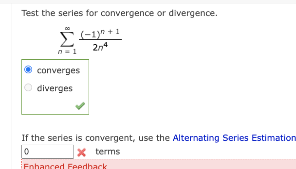 Test the series for convergence or divergence.
(-1)" + 1
2n4
n = 1
converges
O diverges
If the series is convergent, use the Alternating Series Estimation
X terms
Enhanced Feedback
