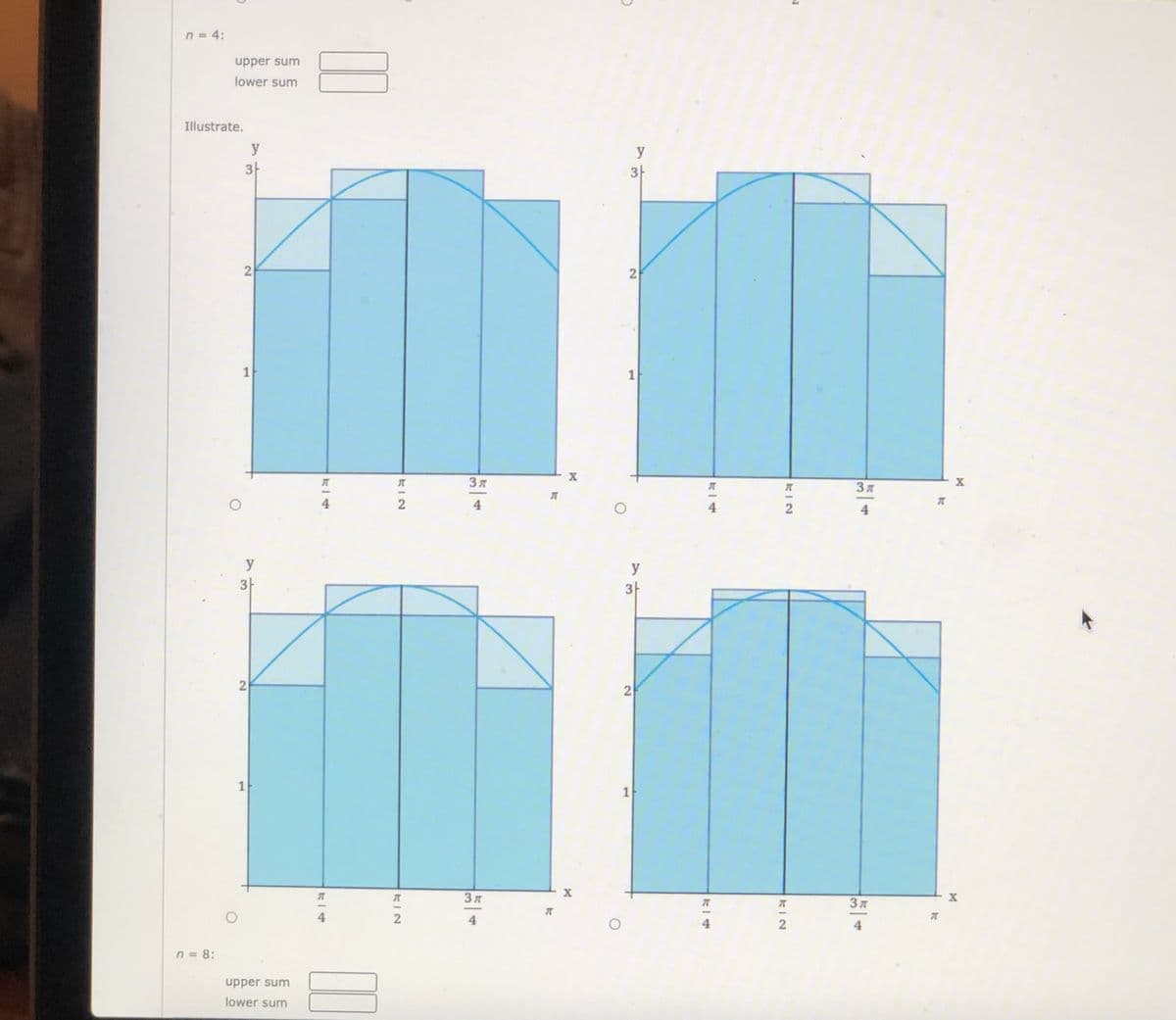 n = 4:
upper sum
lower sum
Illustrate.
y
y
3-
3-
2
1
X
3 7
3 7
4
2
4
y
y
3-
3-
2
1
X
3 7
4
4
4
n = 8:
upper sum
lower sum
1.
2)
2]
