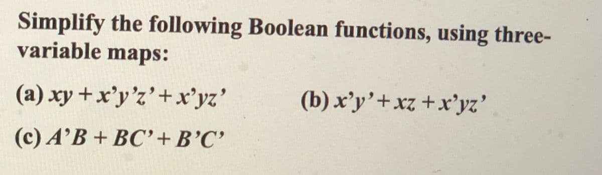 Simplify the following Boolean functions, using three-
variable maps:
(a) xy + x'y'z'+x'yz'
(b) x'y'+xz +x'yz'
(c) A’B + BC'+B’C'
