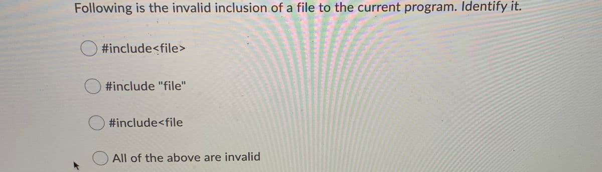 Following is the invalid inclusion of a file to the current program. Identify it.
O#include<file>
#include "file"
#include<file
O All of the above are invalid
