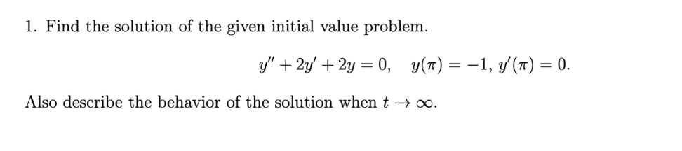 1. Find the solution of the given initial value problem.
y" + 2y + 2y = 0, y(t) = -1, y'(π) = 0.
Also describe the behavior of the solution when t → ∞.