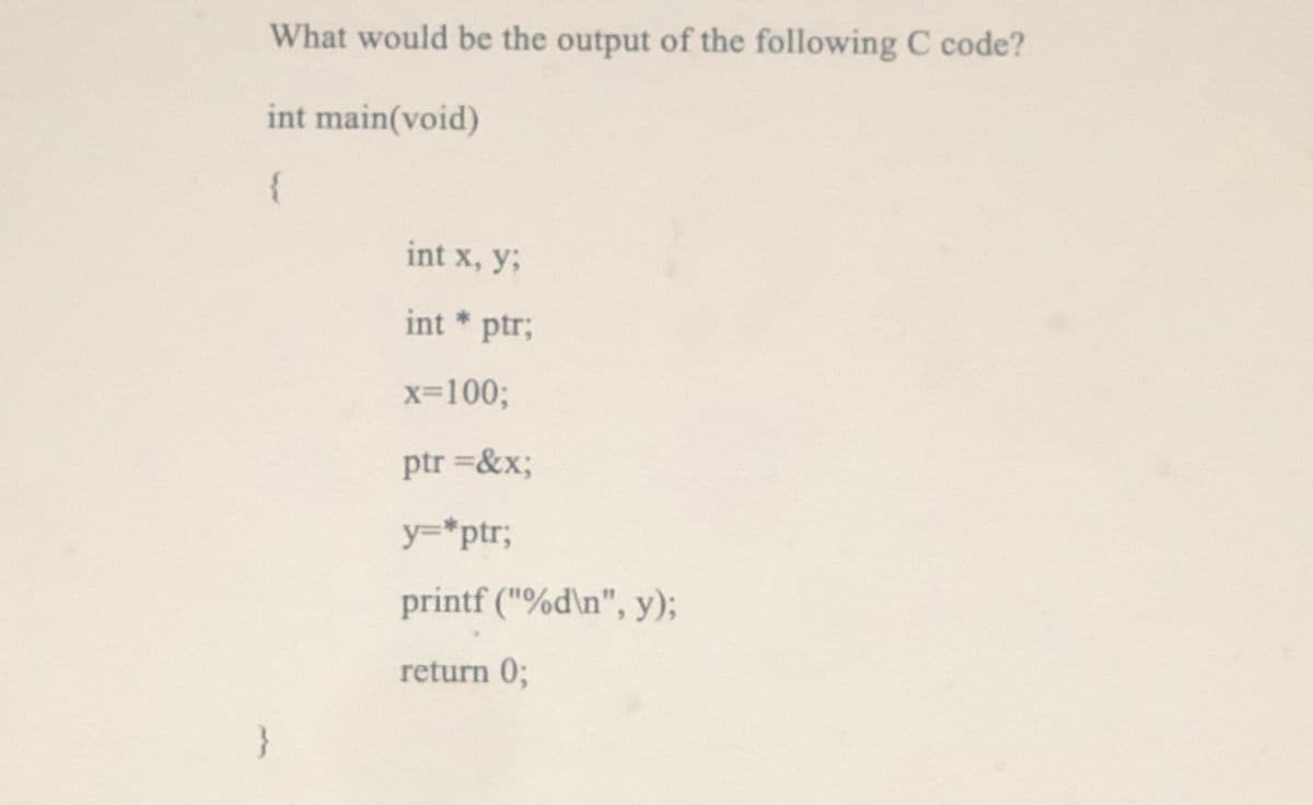 What would be the output of the following C code?
int main(void)
{
int x, y3;
int * ptr;
x=1003;
ptr =&x;
y=*ptr;
printf ("%d\n", y);
return 0;
}
