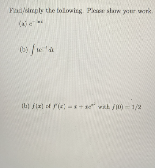 Find/simply the following. Please show your work.
(a) e-Int
(b) te-¹ dt
(b) f(x) of f'(x) = x + xe² with f(0) = 1/2