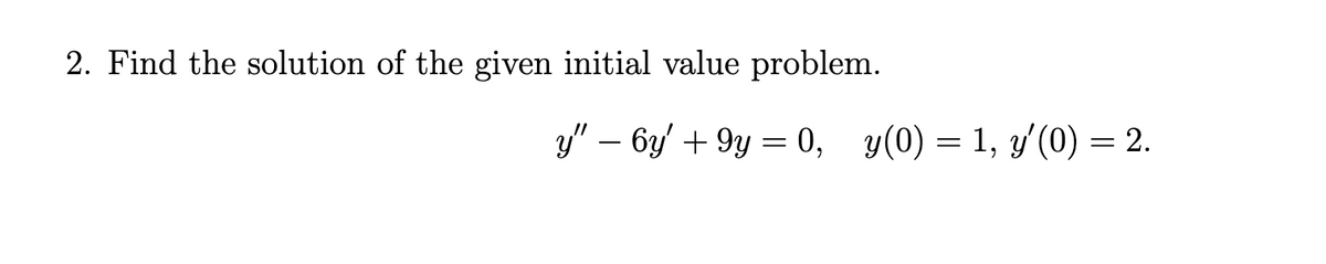 2. Find the solution of the given initial value problem.
y" - 6y +9y = 0, y(0) = 1, y'(0) = 2.