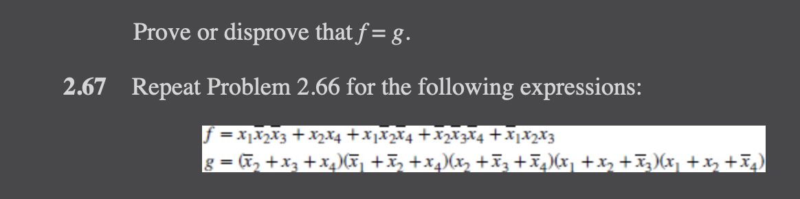 Prove or disprove that f= g.
2.67 Repeat Problem 2.66 for the following expressions:
f = x₁x₂x3 + x₂2x4+x1x₂x4+x₂x3 x4 + X1 X2 X3
8 = (x₂ + x3 + x₂)(x₁ +₂ +x₁)(x₂+x3+x₂)(x₁+x₂ +Ã3)(x₁+x₂+x₂)