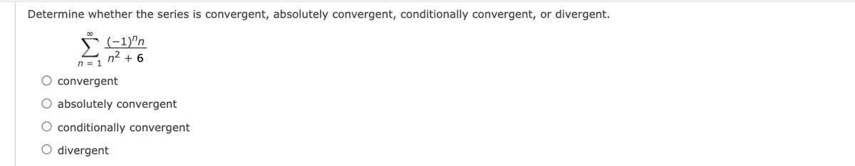 Determine whether the series is convergent, absolutely convergent, conditionally convergent, or divergent.
(-1)^n
n2 + 6
n = 1
O convergent
O absolutely convergent
O conditionally convergent
O divergent
