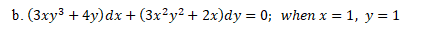 b. (3xy3 + 4y)dx + (3x?y² + 2x)dy = 0; when x = 1, y = 1
