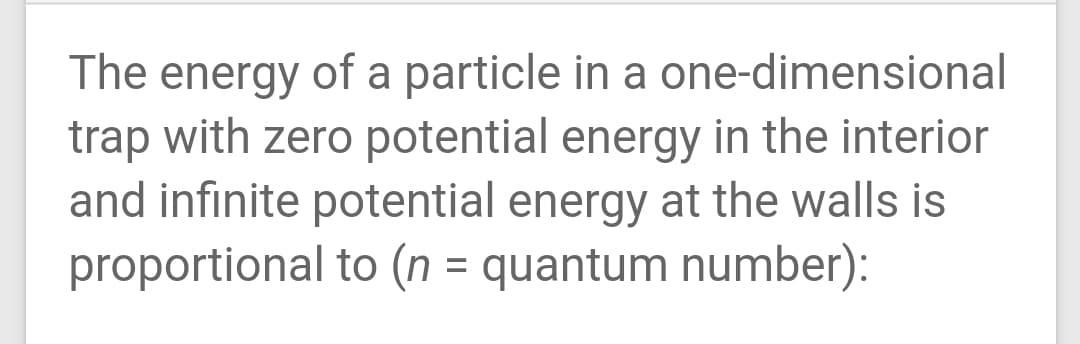 The energy of a particle in a one-dimensional
trap with zero potential energy in the interior
and infinite potential energy at the walls is
proportional to (n = quantum number):
