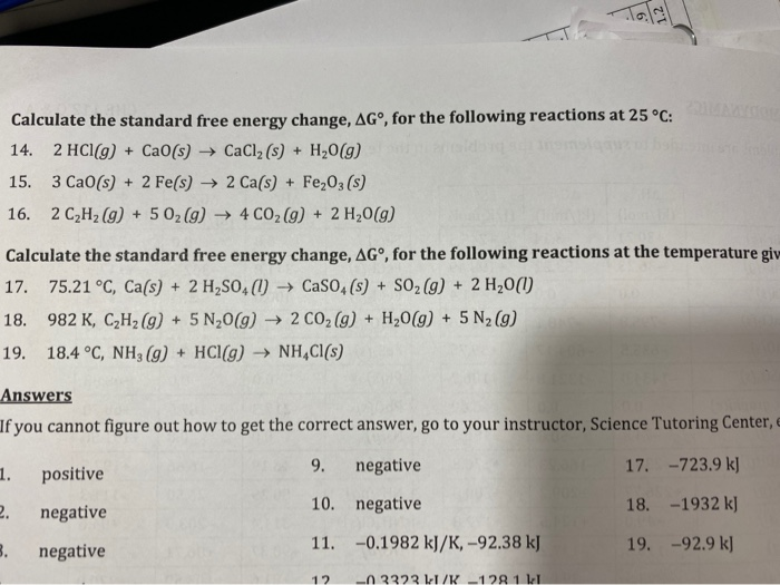 Calculate the standard free energy change, AG°, for the following reactions at 25 °C:
14. 2 HC1(g) + CaO(s) → CaClz (s) + H20(g)
15. 3 Ca0(s) + 2 Fe(s) → 2 Ca(s) + Fe,03 (s)
16. 2 C,H2 (g) + 502 (g)
→ 4 CO2 (g) + 2 H,0(g)
