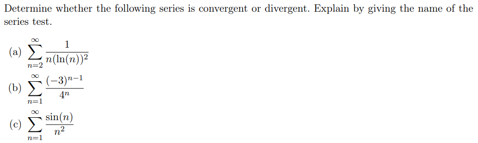 Determine whether the following series is convergent or divergent. Explain by giving the name of the
series test.
1
( a) Σ
n(In(n))2
n=2
-3)n-1
4n
n=1
sin(n)
n2
n=1
