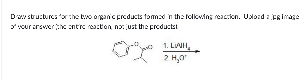 Draw structures for the two organic products formed in the following reaction. Upload a jpg image
of your answer (the entire reaction, not just the products).
0
1. LIAIH
2. H₂O*
