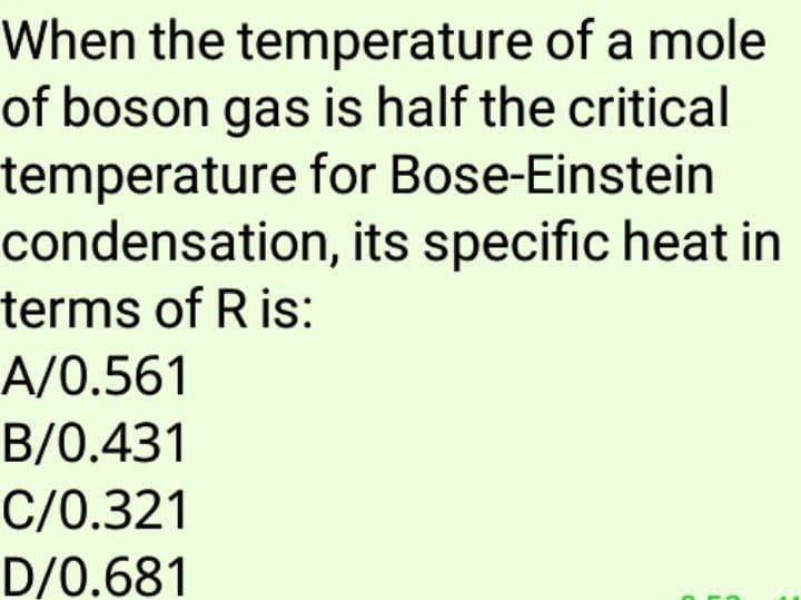 When the temperature of a mole
of boson gas is half the critical
temperature for Bose-Einstein
condensation, its specific heat in
terms of R is:
A/0.561
B/0.431
C/0.321
D/0.681
