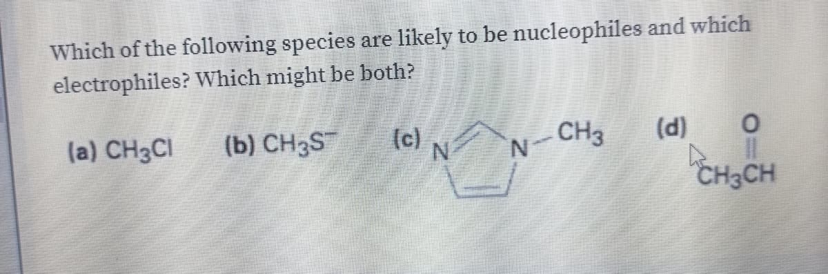 Which of the following species are likely to be nucleophiles and which
electrophiles? Which might be both?
(a) CH3CI
(b) CH3ST
(c)
CH
(d) O
N.
N-
CH3CH
