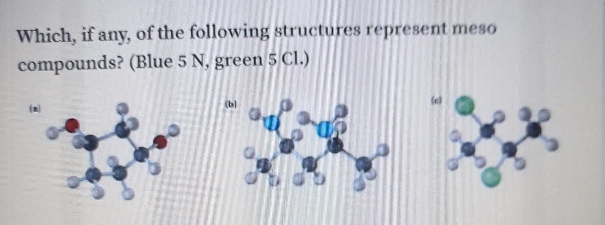 Which, if any, of the following structures represent meso
compounds? (Blue 5 N, green 5 Cl.)
(a)
(b)

