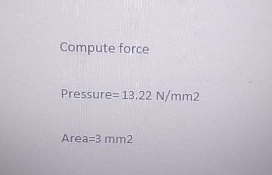 Compute force
Pressure= 13.22 N/mm2
Area 3 mm2