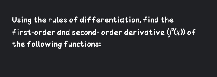 Using the rules of differentiation, find the
first-order and second- order derivative (fx)) of
the following functions:
