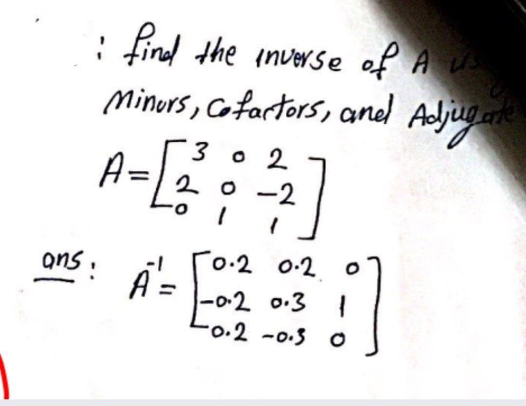 : find the inverse of A u
Minurs, Cofartors, and Aljug
3 o 2
A=
20 -2
O.
ans:
[o.2 0.2 o
A'=
-0-2 0.3
0.2 -0.3 O
