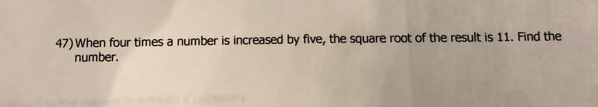 47) When four times a number is increased by five, the square root of the result is 11. Find the
number.
