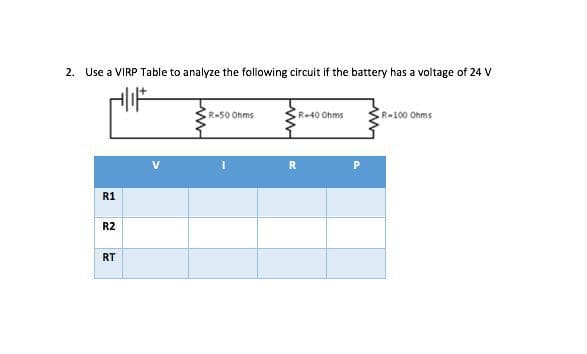 2. Use a VIRP Table to analyze the following circuit if the battery has a voltage of 24 V
R-50 Ohms
R-40 Ohms
R-100 Ohms
R
R1
R2
RT
