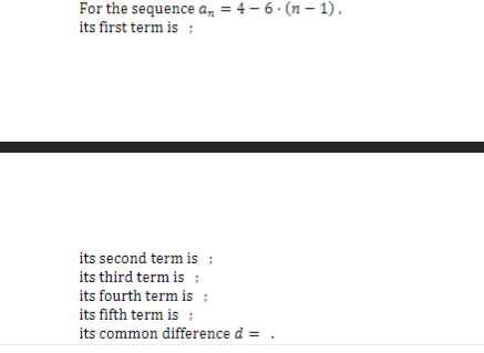 For the sequence an = 4-6 (n-1),
its first term is :
its second term is ;
its third term is ;
its fourth term is ;
its fifth term is ;
its common difference d = .