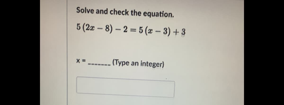 Solve and check the equation.
5 (2x – 8) – 2 = 5 (x – 3) + 3
(Type an integer)
