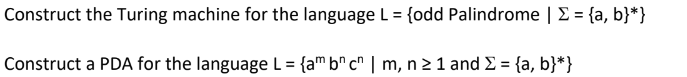Construct the Turing machine for the language L = {odd Palindrome | Σ = {a, b}*}
Construct a PDA for the language L = {am b^c^ | m, n ≥ 1 and Σ = {a, b}*}