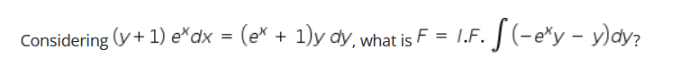 Considering (y+ 1) e*dx = (ex +
1)y dy, what is F
L.F. [ (-e*y - y)dy?
(
