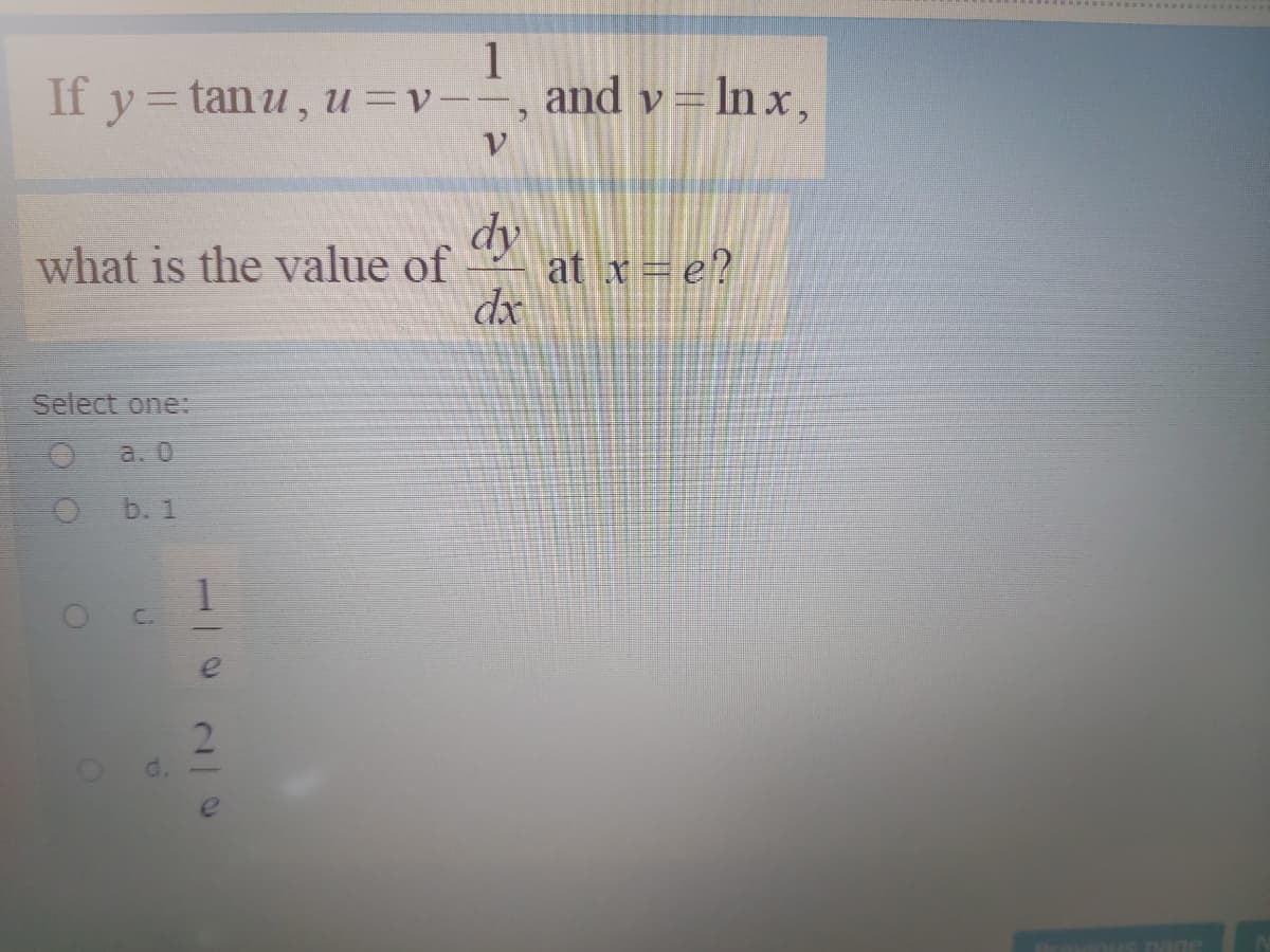 1
If y = tanu, u=v--, and v= In x,
what is the value of
dy
at x = e?
dx
Select one:
a. 0
b. 1
1.
C.
e
2
Od.
